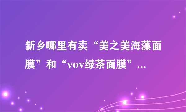 新乡哪里有卖“美之美海藻面膜”和“vov绿茶面膜”，正品！！！