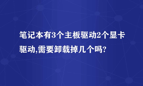 笔记本有3个主板驱动2个显卡驱动,需要卸载掉几个吗?