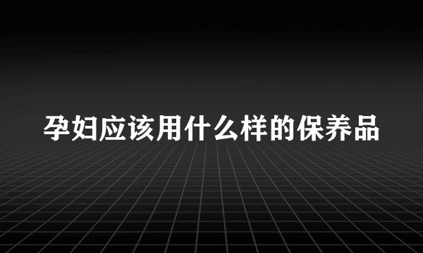 孕妇应该用什么样的保养品