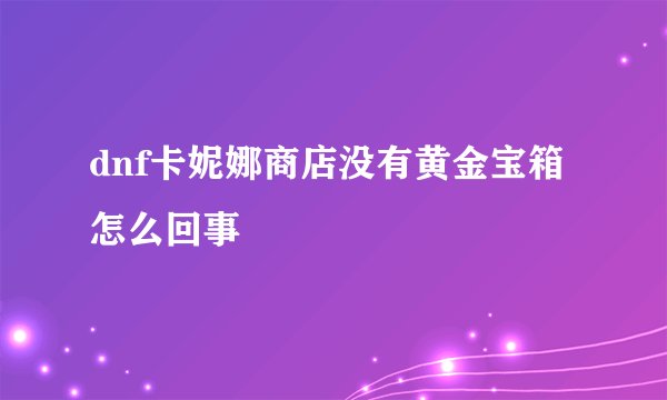 dnf卡妮娜商店没有黄金宝箱怎么回事