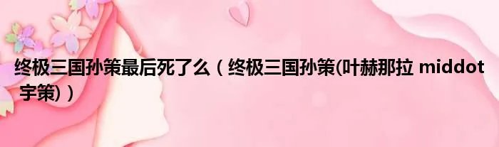 终极三国孙策最后死了么（终极三国孙策(叶赫那拉 middot 宇策)）