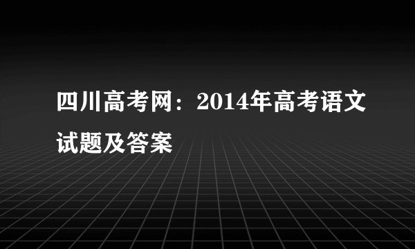 四川高考网：2014年高考语文试题及答案
