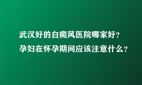 武汉好的白癜风医院哪家好？孕妇在怀孕期间应该注意什么？