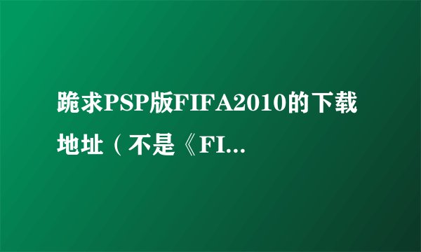 跪求PSP版FIFA2010的下载地址（不是《FIFA2010：南非世界杯》）有高分