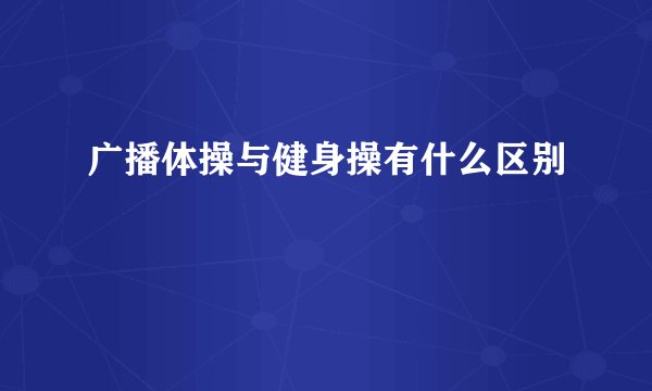 广播体操与健身操有什么区别