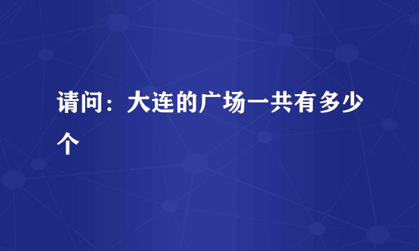请问：大连的广场一共有多少个