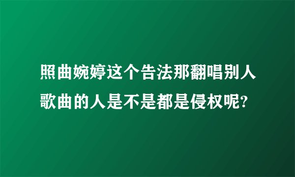 照曲婉婷这个告法那翻唱别人歌曲的人是不是都是侵权呢?