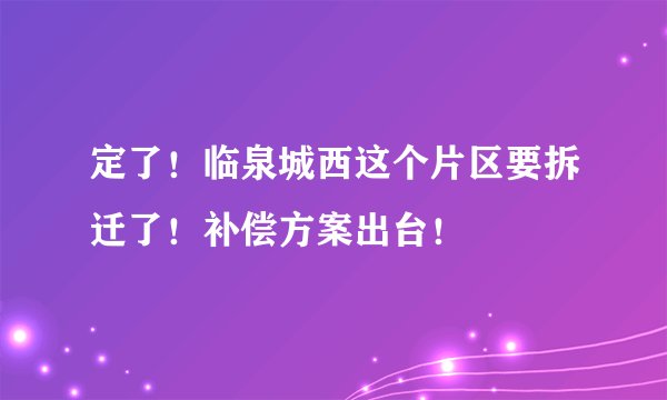 定了！临泉城西这个片区要拆迁了！补偿方案出台！