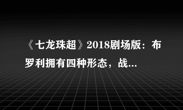 《七龙珠超》2018剧场版：布罗利拥有四种形态，战斗力已达到天使级别