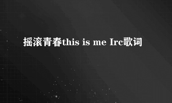 摇滚青春this is me Irc歌词