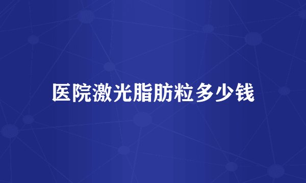 医院激光脂肪粒多少钱