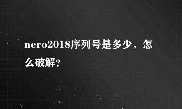 nero2018序列号是多少，怎么破解？