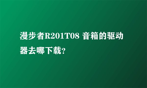 漫步者R201T08 音箱的驱动器去哪下载？