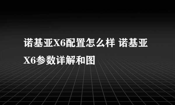 诺基亚X6配置怎么样 诺基亚X6参数详解和图