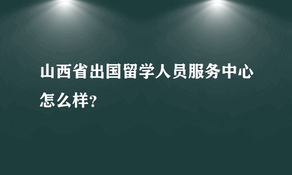 山西省出国留学人员服务中心怎么样？