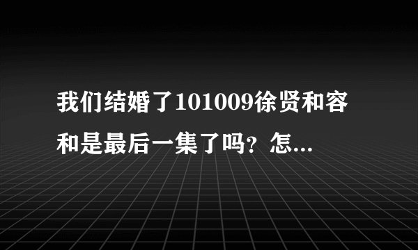 我们结婚了101009徐贤和容和是最后一集了吗？怎么说的最终篇?