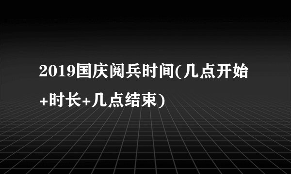 2019国庆阅兵时间(几点开始+时长+几点结束)