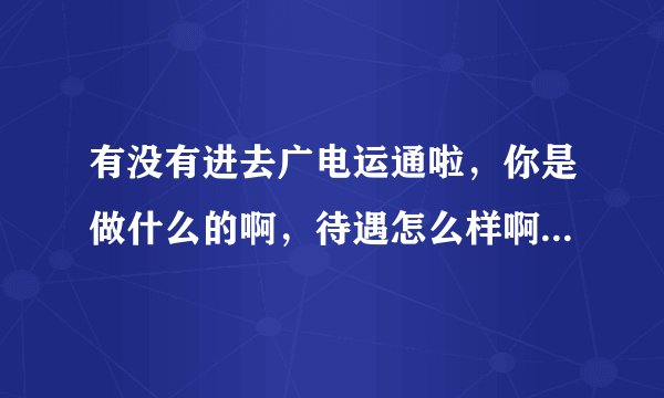 有没有进去广电运通啦，你是做什么的啊，待遇怎么样啊，最近通知去面试纠结中