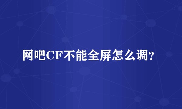 网吧CF不能全屏怎么调？