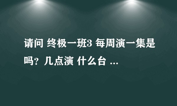请问 终极一班3 每周演一集是吗？几点演 什么台 多长时间？？