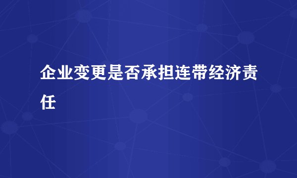 企业变更是否承担连带经济责任