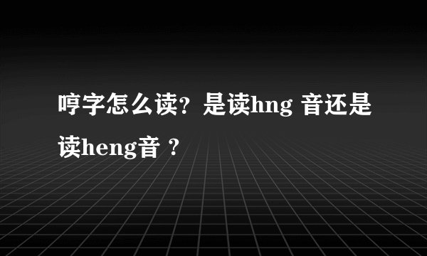 哼字怎么读？是读hng 音还是读heng音 ?