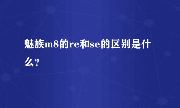 魅族m8的re和se的区别是什么？