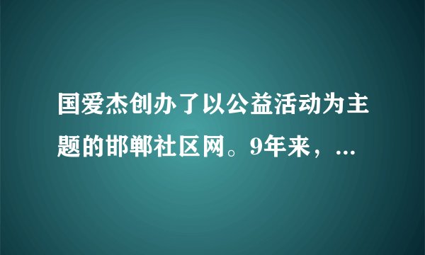 国爱杰创办了以公益活动为主题的邯郸社区网。9年来，他发起的救助孤儿、资助特困学生和孤寡老人等公益活动达147次，受助人员1742人。在他和他的网站影响下，参与公益活动的人数逐年增加，累计超过6万多人。2015年2月他被评为“2014年度十大责任公民”。（1）国爱杰的行为有何意义？（2）如何向国爱杰学习做一个负责任的公民？