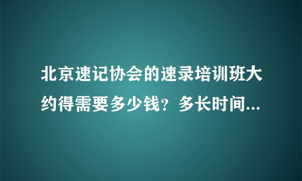 北京速记协会的速录培训班大约得需要多少钱?多长时间?可以住宿么?有什么班