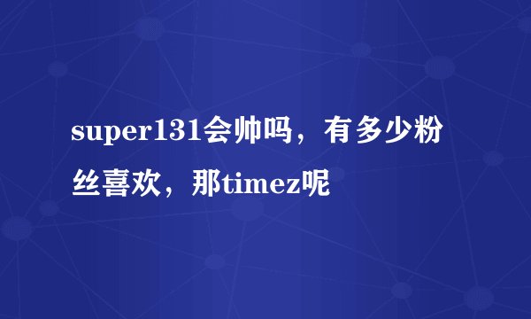 super131会帅吗，有多少粉丝喜欢，那timez呢