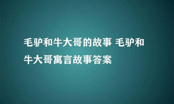 毛驴和牛大哥的故事 毛驴和牛大哥寓言故事答案