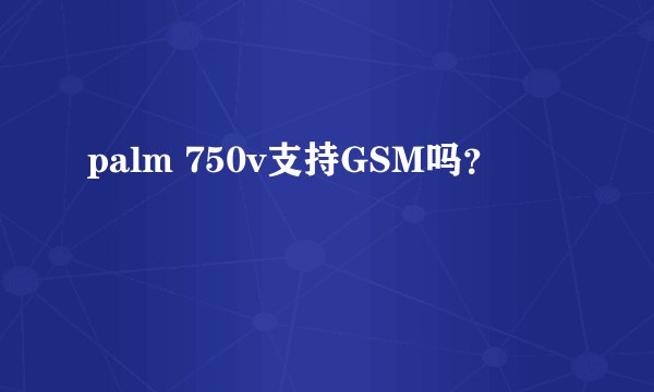 palm 750v支持GSM吗？