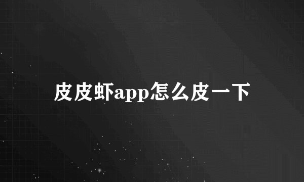 皮皮虾app怎么皮一下