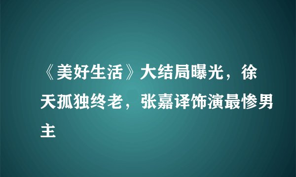 《美好生活》大结局曝光，徐天孤独终老，张嘉译饰演最惨男主