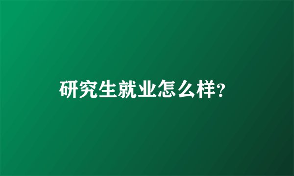 研究生就业怎么样？