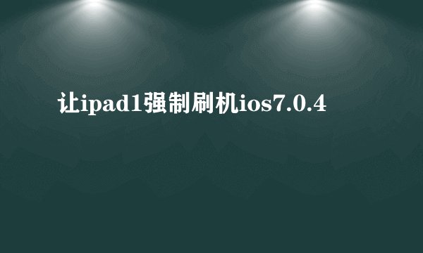 让ipad1强制刷机ios7.0.4