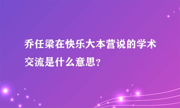乔任梁在快乐大本营说的学术交流是什么意思？