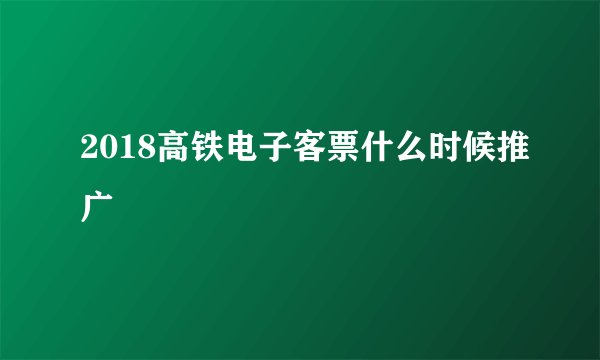 2018高铁电子客票什么时候推广