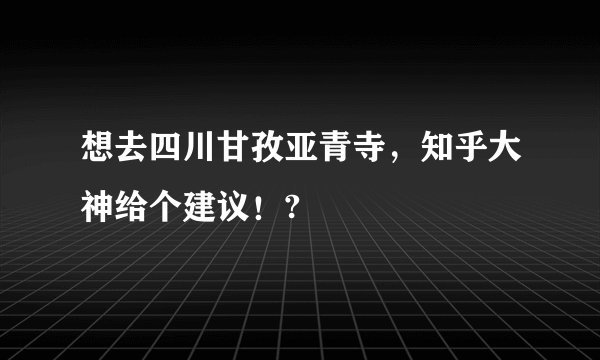 想去四川甘孜亚青寺，知乎大神给个建议！?