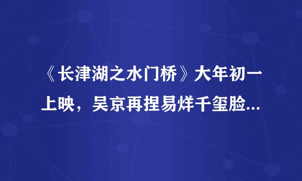 《长津湖之水门桥》大年初一上映，吴京再捏易烊千玺脸，网友破防