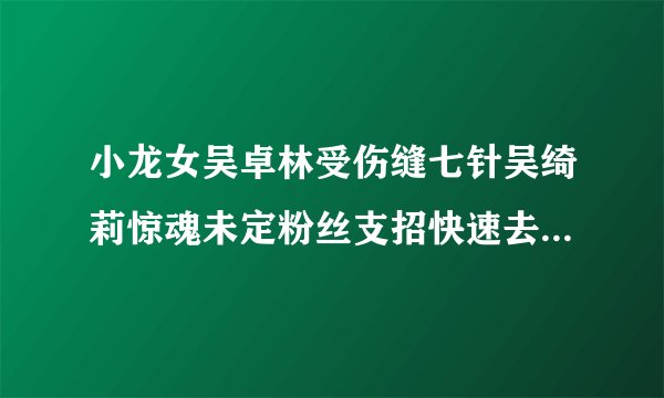 小龙女吴卓林受伤缝七针吴绮莉惊魂未定粉丝支招快速去疤痕小妙招