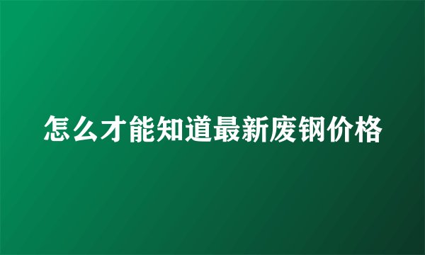怎么才能知道最新废钢价格