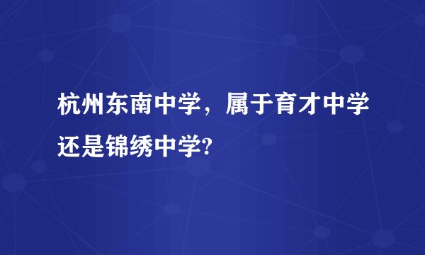 杭州东南中学，属于育才中学还是锦绣中学?