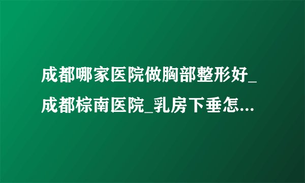 成都哪家医院做胸部整形好_成都棕南医院_乳房下垂怎么提上去？