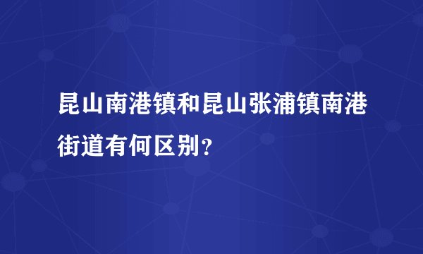 昆山南港镇和昆山张浦镇南港街道有何区别？
