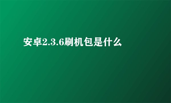 安卓2.3.6刷机包是什么