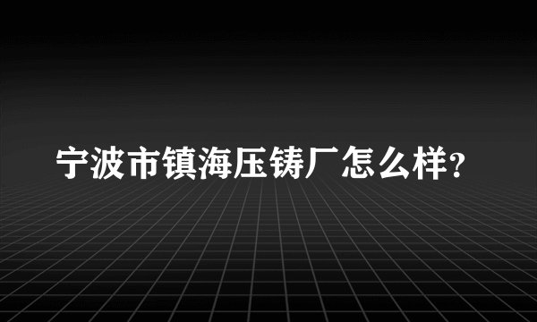 宁波市镇海压铸厂怎么样？