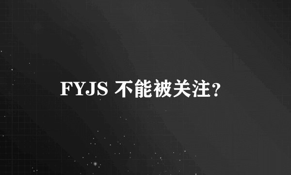 FYJS 不能被关注？
