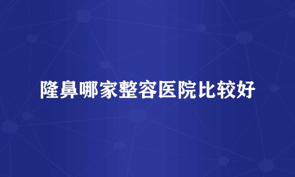隆鼻哪家整容医院比较好