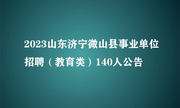 2023山东济宁微山县事业单位招聘（教育类）140人公告